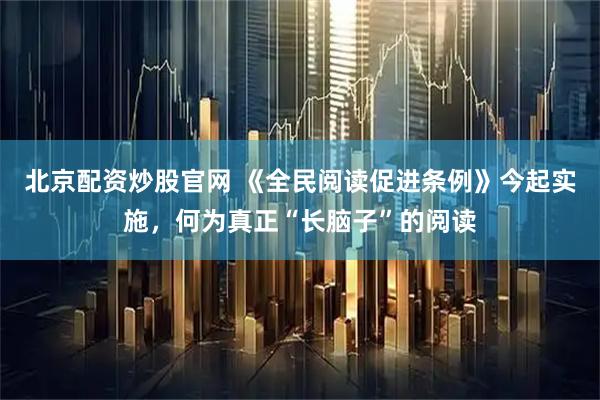 北京配资炒股官网 《全民阅读促进条例》今起实施，何为真正“长脑子”的阅读