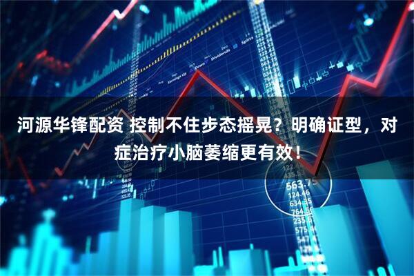 河源华锋配资 控制不住步态摇晃？明确证型，对症治疗小脑萎缩更有效！