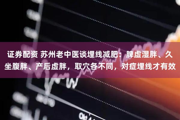 证券配资 苏州老中医谈埋线减肥：脾虚湿胖、久坐腹胖、产后虚胖，取穴各不同，对症埋线才有效