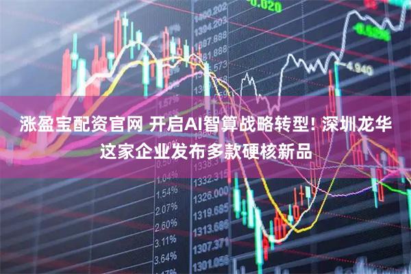 涨盈宝配资官网 开启AI智算战略转型! 深圳龙华这家企业发布多款硬核新品