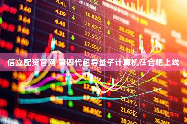 信立配资官网 第四代超导量子计算机在合肥上线