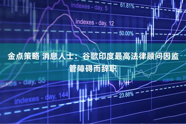 金点策略 消息人士:谷歌印度最高法律顾问因监管障碍而辞职