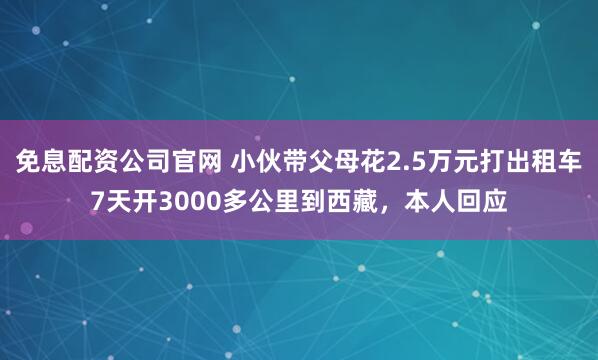 免息配资公司官网 小伙带父母花2.5万元打出租车7天开3000多公里到西藏,本人回应