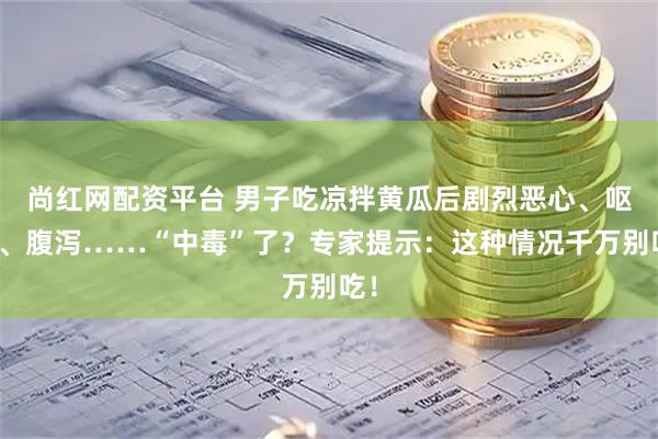 尚红网配资平台 男子吃凉拌黄瓜后剧烈恶心、呕吐、腹泻……“中毒”了？专家提示：这种情况千万别吃！