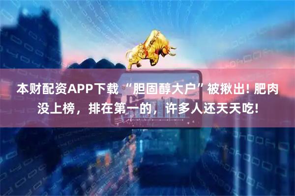 本财配资APP下载 “胆固醇大户”被揪出! 肥肉没上榜，排在第一的，许多人还天天吃!