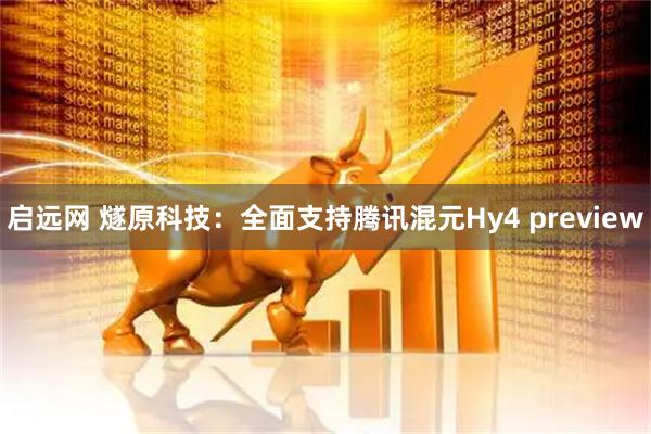 启远网 燧原科技:全面支持腾讯混元Hy4 preview