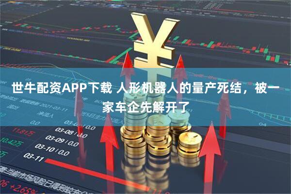 世牛配资APP下载 人形机器人的量产死结，被一家车企先解开了