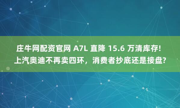 庄牛网配资官网 A7L 直降 15.6 万清库存! 上汽奥迪不再卖四环，消费者抄底还是接盘?