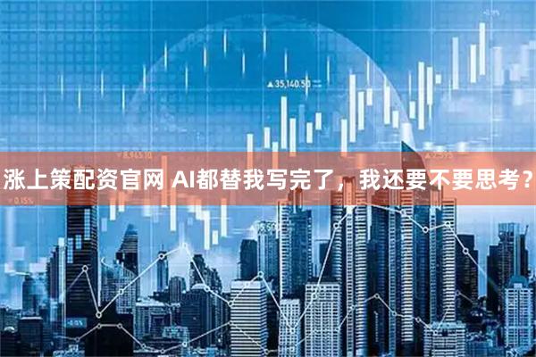 涨上策配资官网 AI都替我写完了，我还要不要思考？